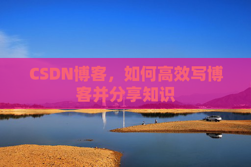 CSDN博客，如何高效写博客并分享知识