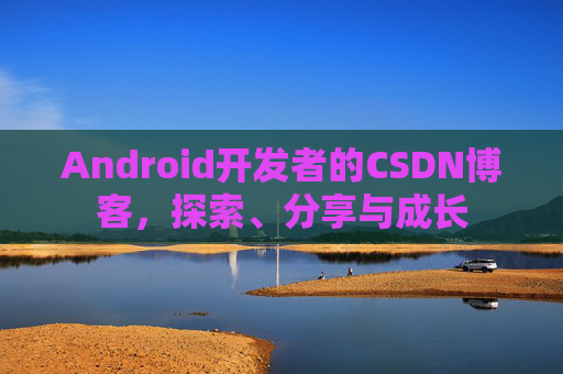 Android开发者的CSDN博客，探索、分享与成长
